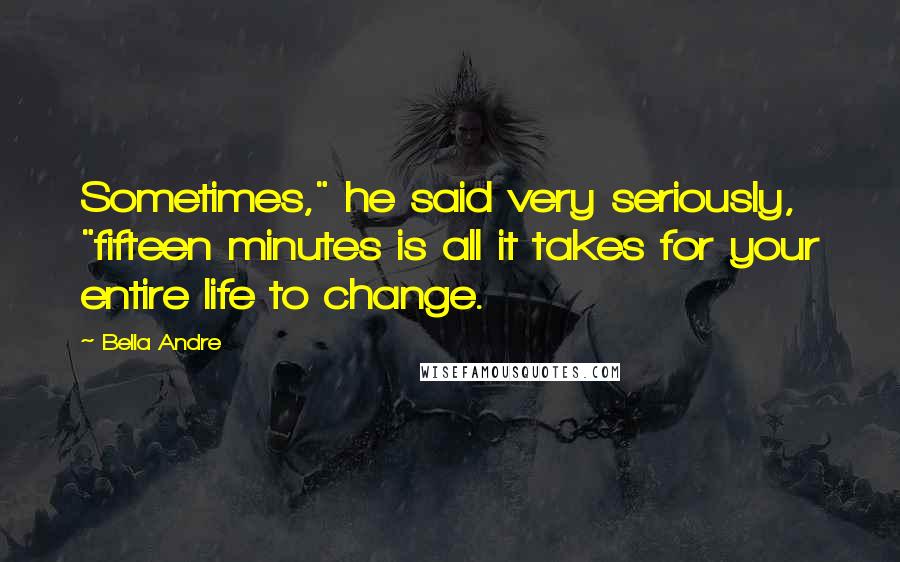 Bella Andre Quotes: Sometimes," he said very seriously, "fifteen minutes is all it takes for your entire life to change.