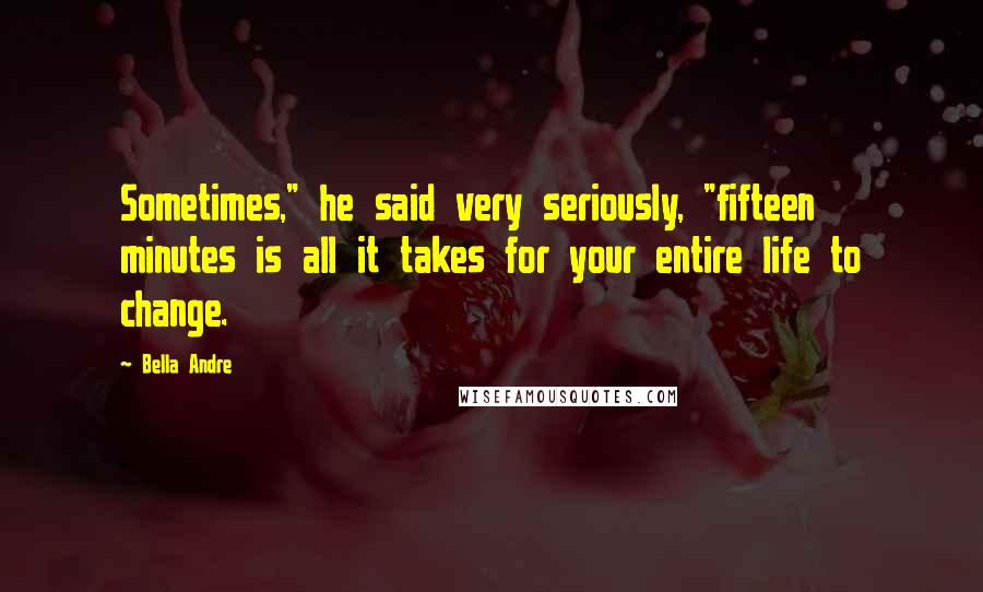 Bella Andre Quotes: Sometimes," he said very seriously, "fifteen minutes is all it takes for your entire life to change.