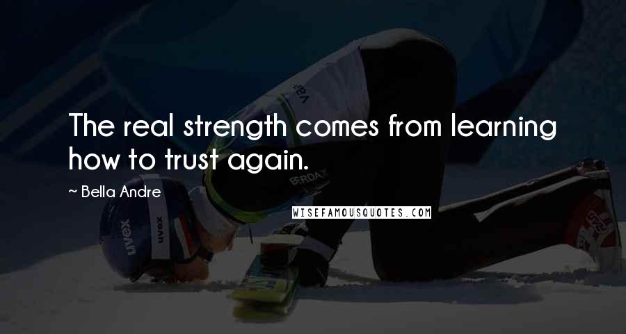 Bella Andre Quotes: The real strength comes from learning how to trust again.