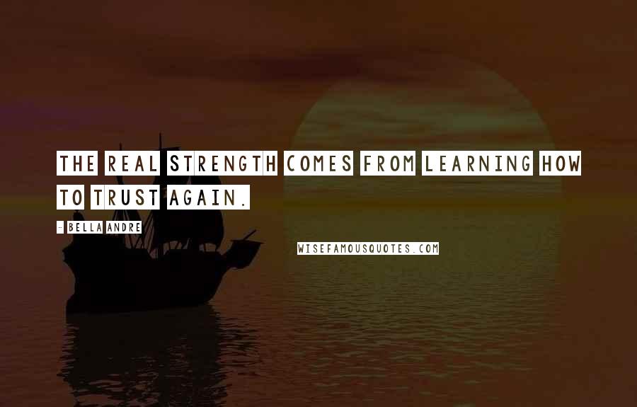 Bella Andre Quotes: The real strength comes from learning how to trust again.