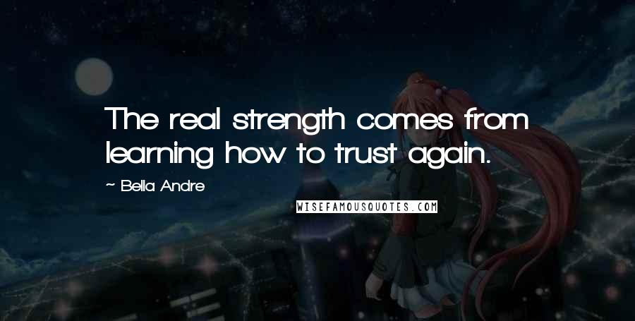 Bella Andre Quotes: The real strength comes from learning how to trust again.