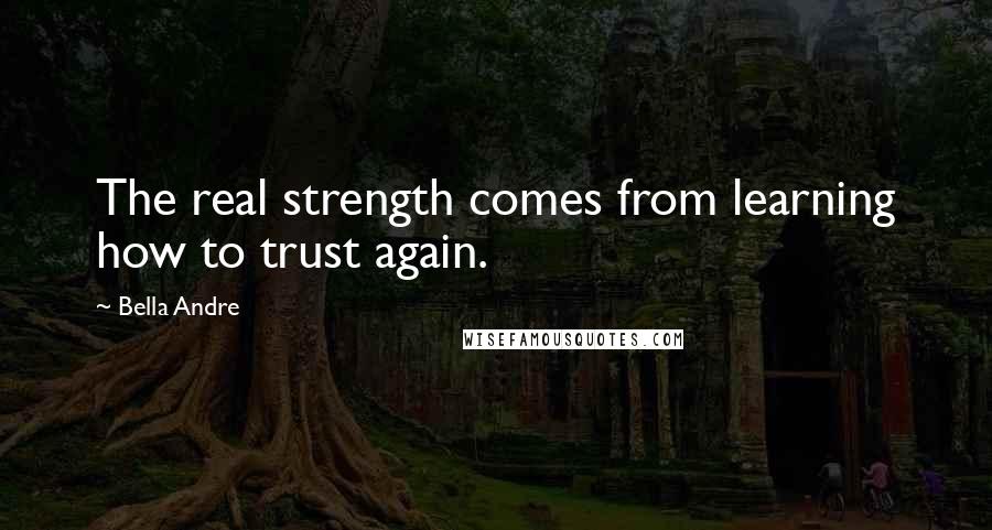 Bella Andre Quotes: The real strength comes from learning how to trust again.