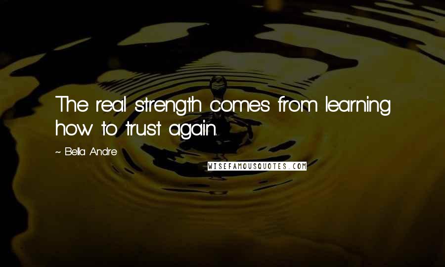Bella Andre Quotes: The real strength comes from learning how to trust again.