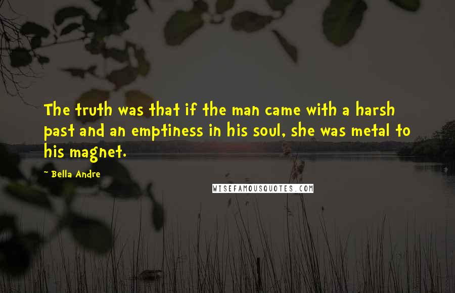 Bella Andre Quotes: The truth was that if the man came with a harsh past and an emptiness in his soul, she was metal to his magnet.