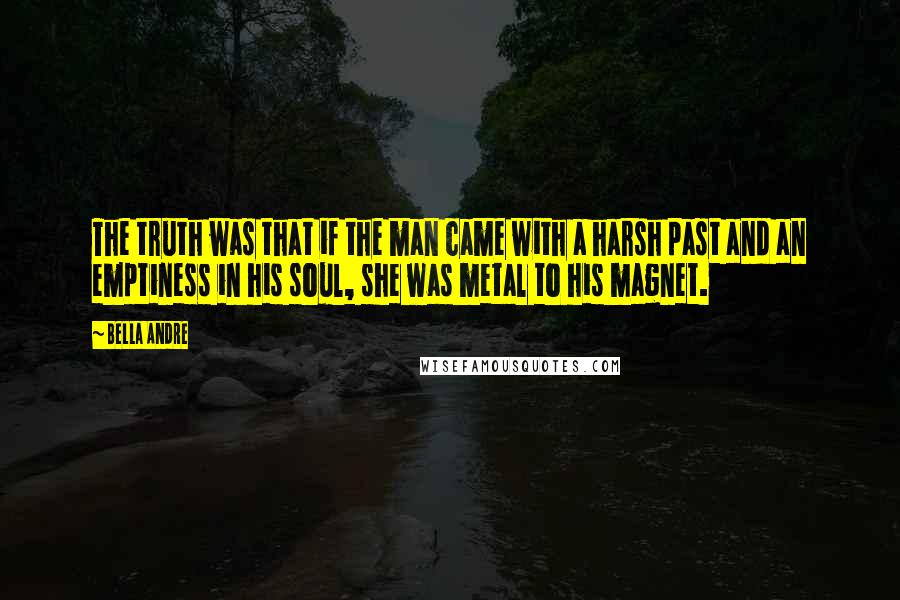 Bella Andre Quotes: The truth was that if the man came with a harsh past and an emptiness in his soul, she was metal to his magnet.