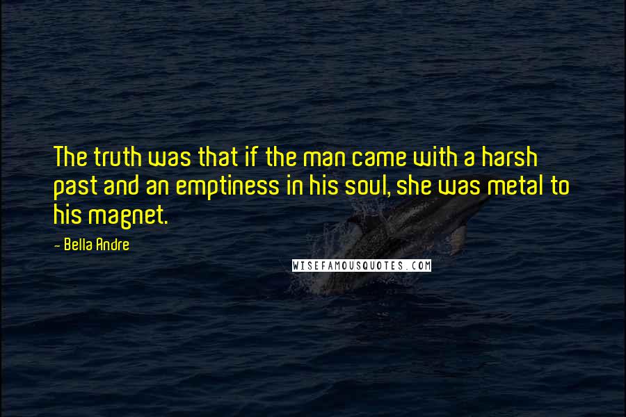 Bella Andre Quotes: The truth was that if the man came with a harsh past and an emptiness in his soul, she was metal to his magnet.