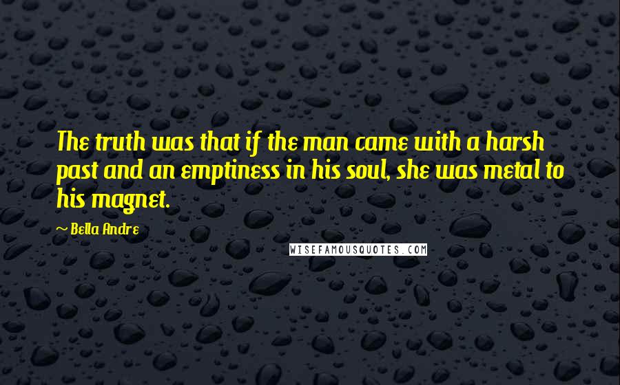 Bella Andre Quotes: The truth was that if the man came with a harsh past and an emptiness in his soul, she was metal to his magnet.