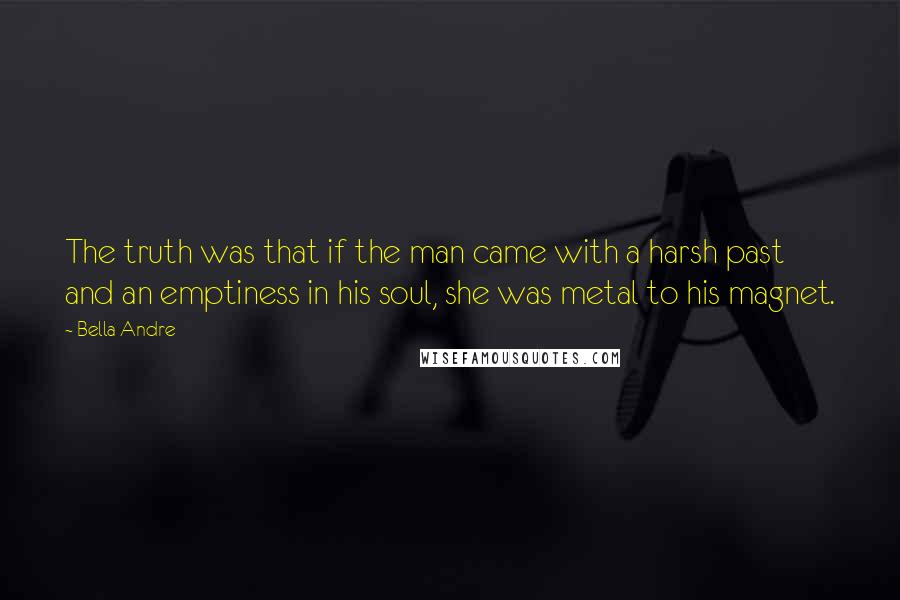 Bella Andre Quotes: The truth was that if the man came with a harsh past and an emptiness in his soul, she was metal to his magnet.