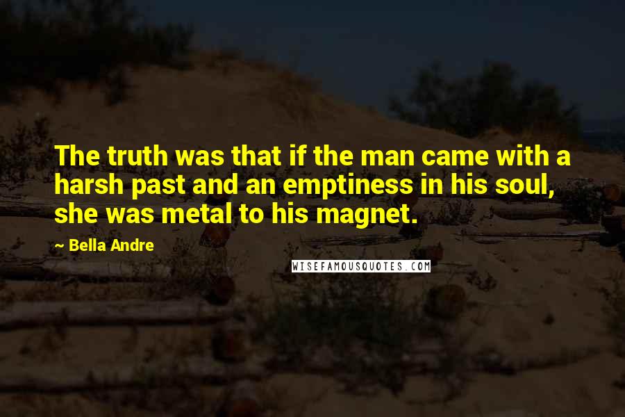 Bella Andre Quotes: The truth was that if the man came with a harsh past and an emptiness in his soul, she was metal to his magnet.
