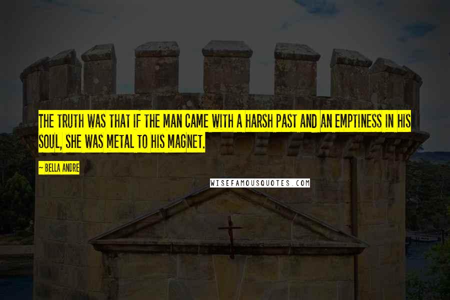 Bella Andre Quotes: The truth was that if the man came with a harsh past and an emptiness in his soul, she was metal to his magnet.