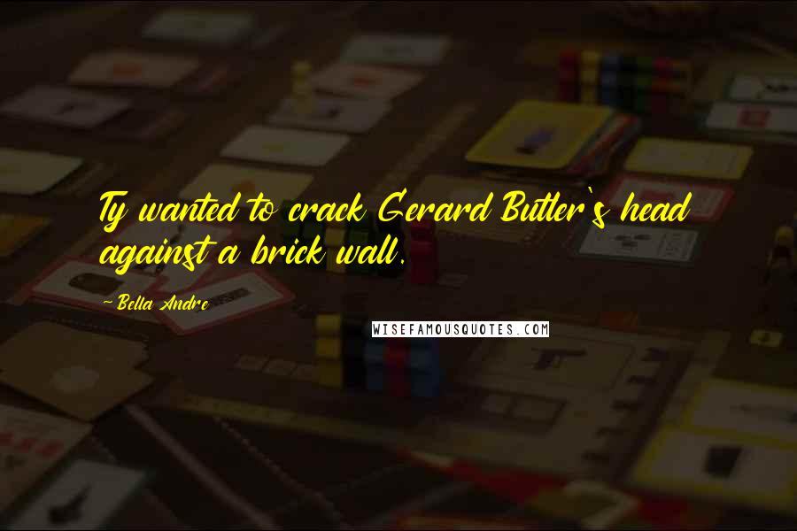 Bella Andre Quotes: Ty wanted to crack Gerard Butler's head against a brick wall.