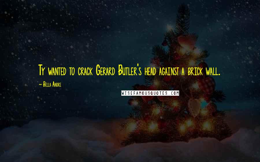 Bella Andre Quotes: Ty wanted to crack Gerard Butler's head against a brick wall.