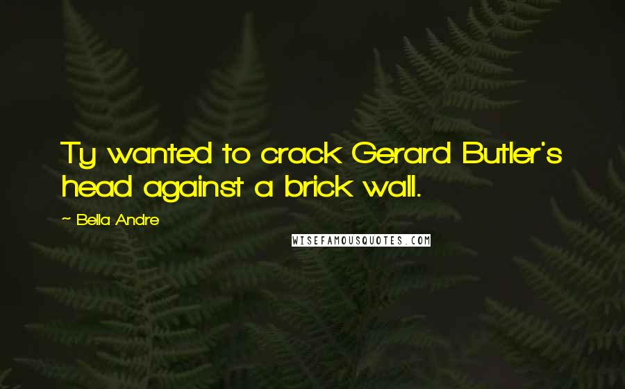 Bella Andre Quotes: Ty wanted to crack Gerard Butler's head against a brick wall.
