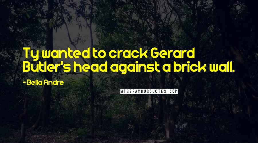 Bella Andre Quotes: Ty wanted to crack Gerard Butler's head against a brick wall.