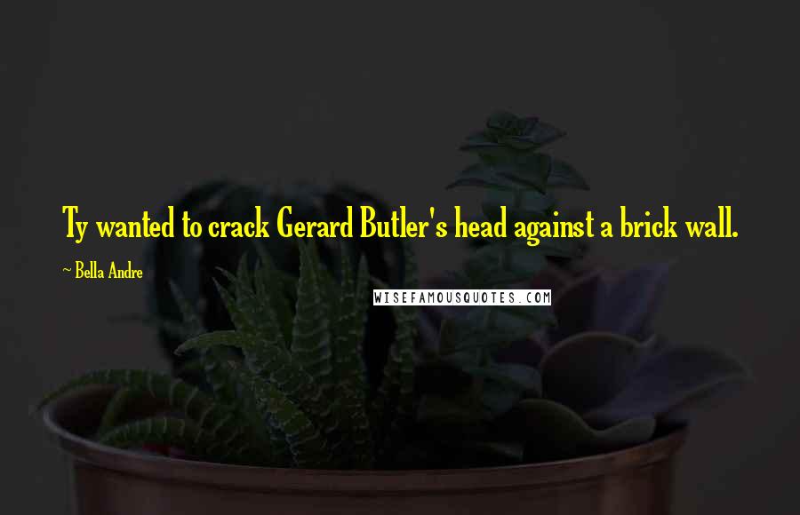 Bella Andre Quotes: Ty wanted to crack Gerard Butler's head against a brick wall.