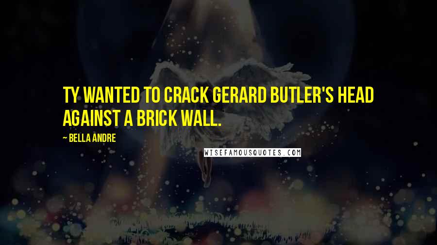 Bella Andre Quotes: Ty wanted to crack Gerard Butler's head against a brick wall.