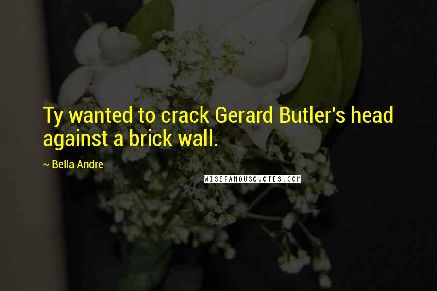 Bella Andre Quotes: Ty wanted to crack Gerard Butler's head against a brick wall.