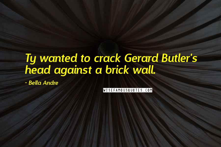 Bella Andre Quotes: Ty wanted to crack Gerard Butler's head against a brick wall.