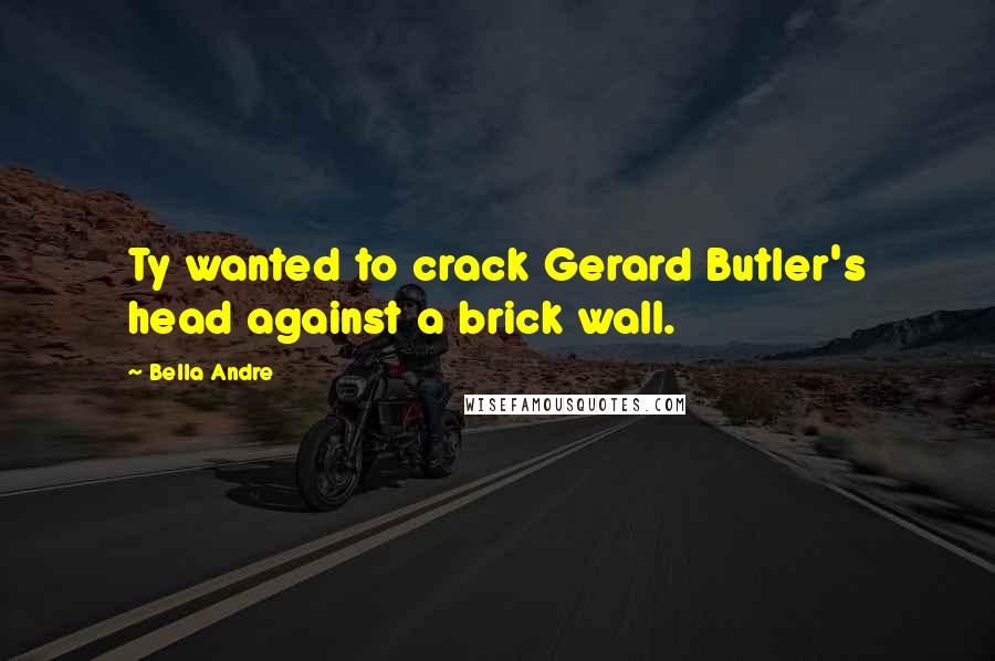 Bella Andre Quotes: Ty wanted to crack Gerard Butler's head against a brick wall.