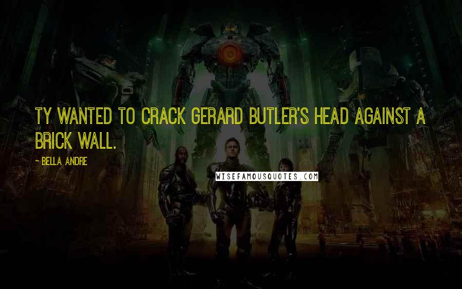 Bella Andre Quotes: Ty wanted to crack Gerard Butler's head against a brick wall.