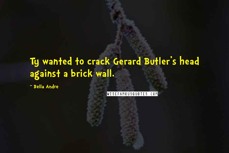 Bella Andre Quotes: Ty wanted to crack Gerard Butler's head against a brick wall.