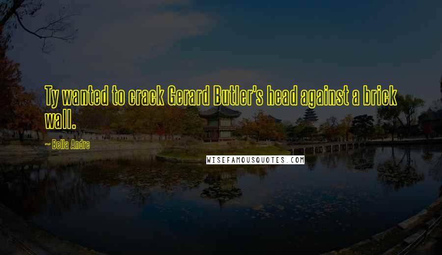 Bella Andre Quotes: Ty wanted to crack Gerard Butler's head against a brick wall.