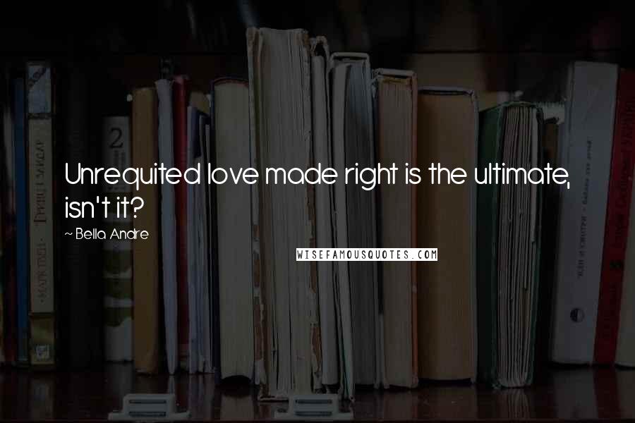 Bella Andre Quotes: Unrequited love made right is the ultimate, isn't it?