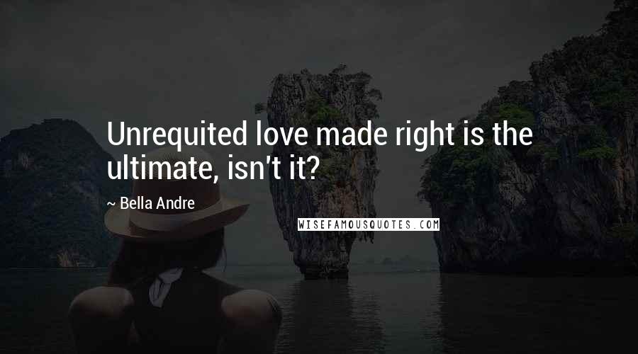 Bella Andre Quotes: Unrequited love made right is the ultimate, isn't it?