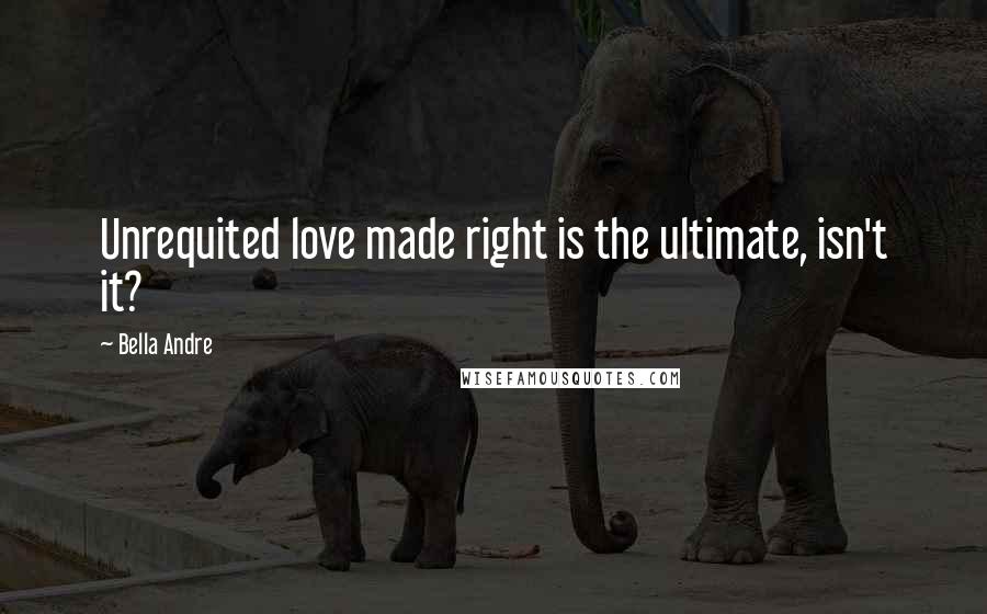 Bella Andre Quotes: Unrequited love made right is the ultimate, isn't it?