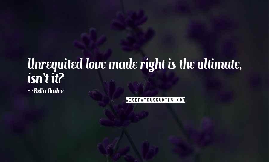 Bella Andre Quotes: Unrequited love made right is the ultimate, isn't it?