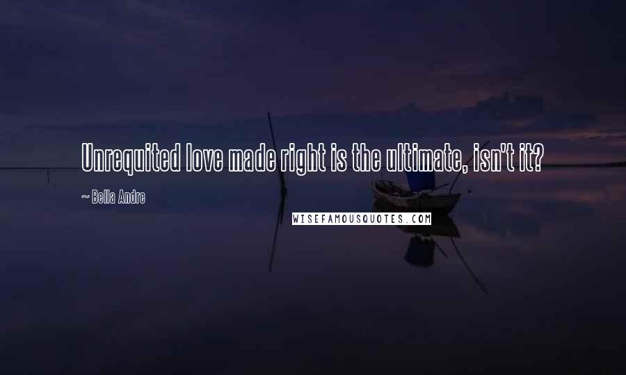 Bella Andre Quotes: Unrequited love made right is the ultimate, isn't it?