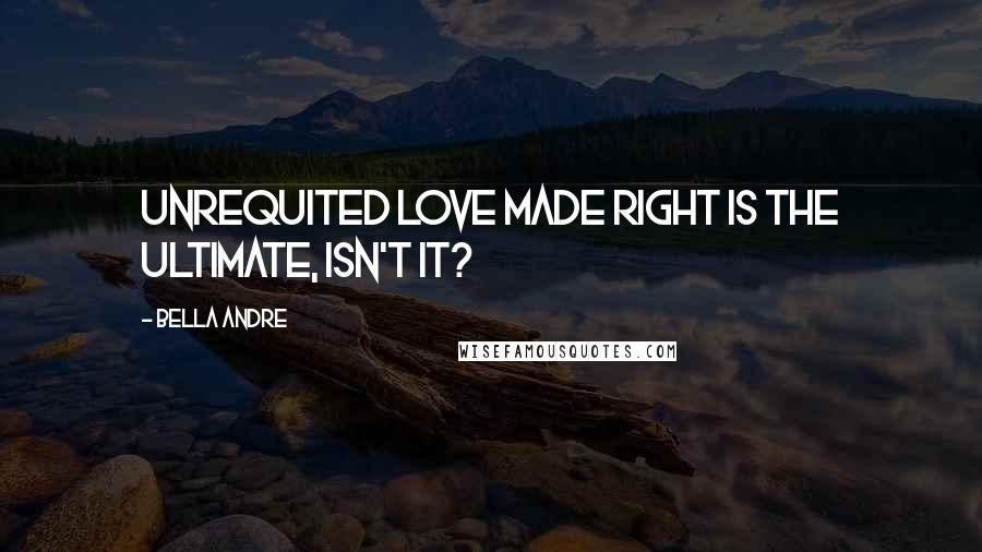 Bella Andre Quotes: Unrequited love made right is the ultimate, isn't it?