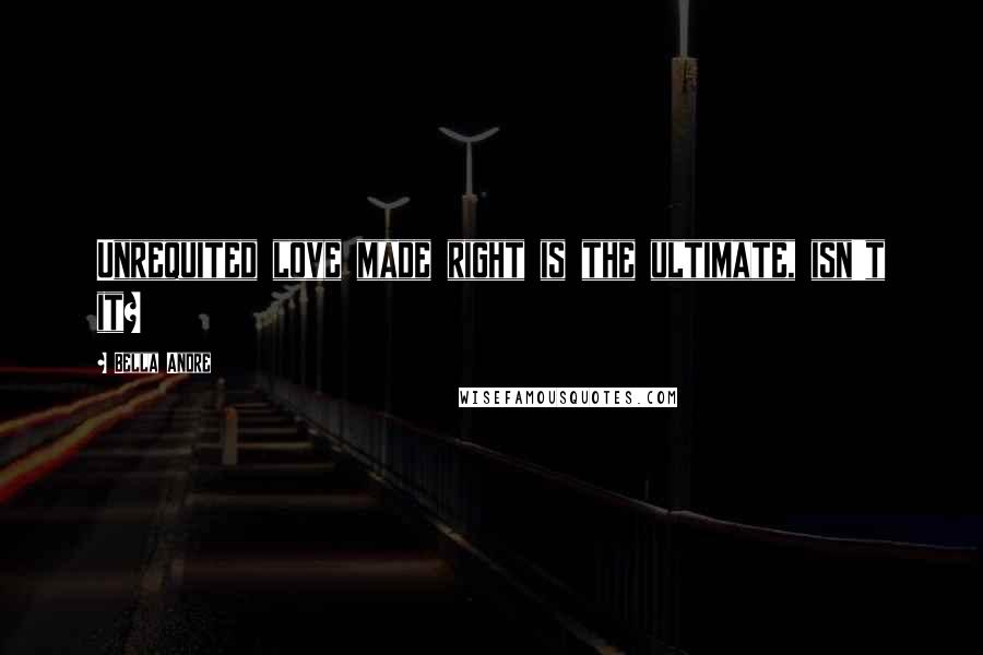 Bella Andre Quotes: Unrequited love made right is the ultimate, isn't it?