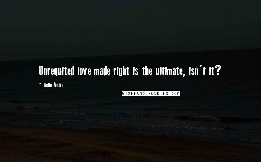 Bella Andre Quotes: Unrequited love made right is the ultimate, isn't it?