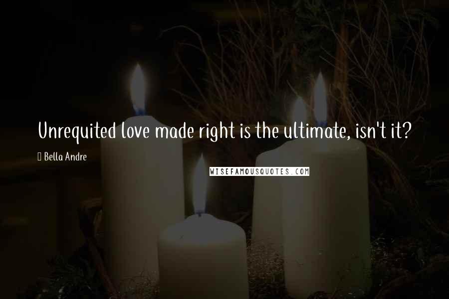 Bella Andre Quotes: Unrequited love made right is the ultimate, isn't it?