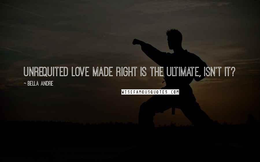 Bella Andre Quotes: Unrequited love made right is the ultimate, isn't it?