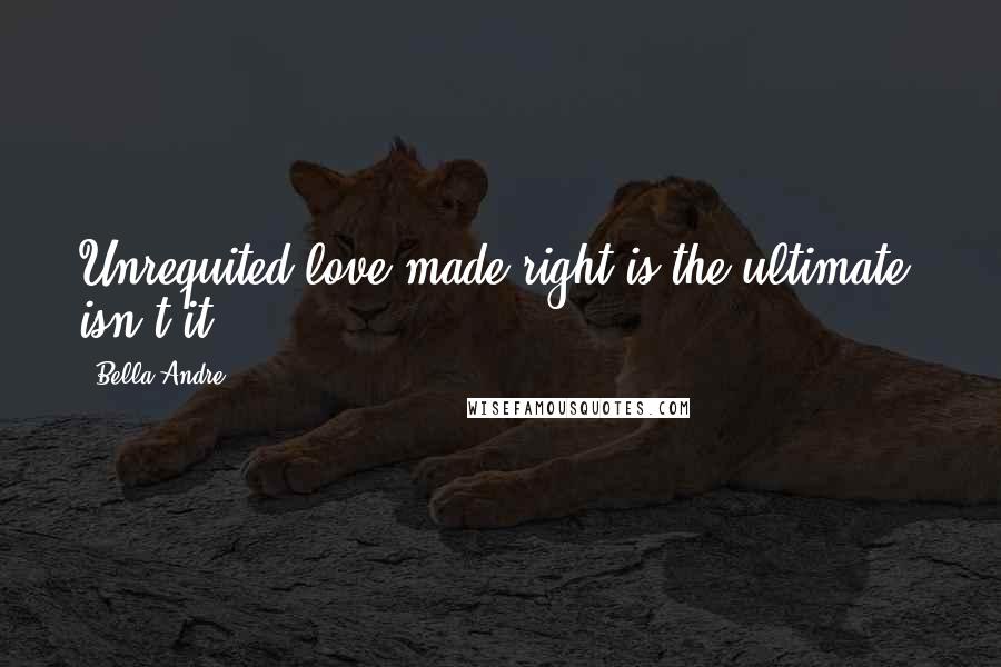 Bella Andre Quotes: Unrequited love made right is the ultimate, isn't it?