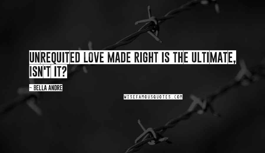 Bella Andre Quotes: Unrequited love made right is the ultimate, isn't it?