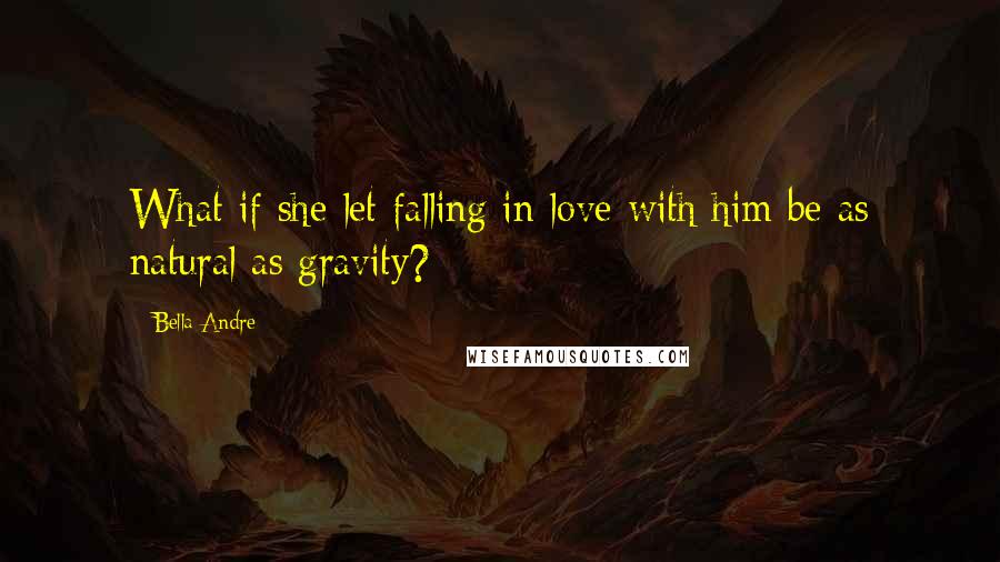 Bella Andre Quotes: What if she let falling in love with him be as natural as gravity?