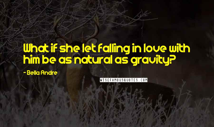 Bella Andre Quotes: What if she let falling in love with him be as natural as gravity?