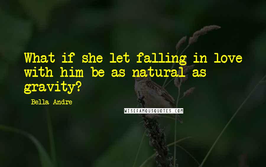 Bella Andre Quotes: What if she let falling in love with him be as natural as gravity?