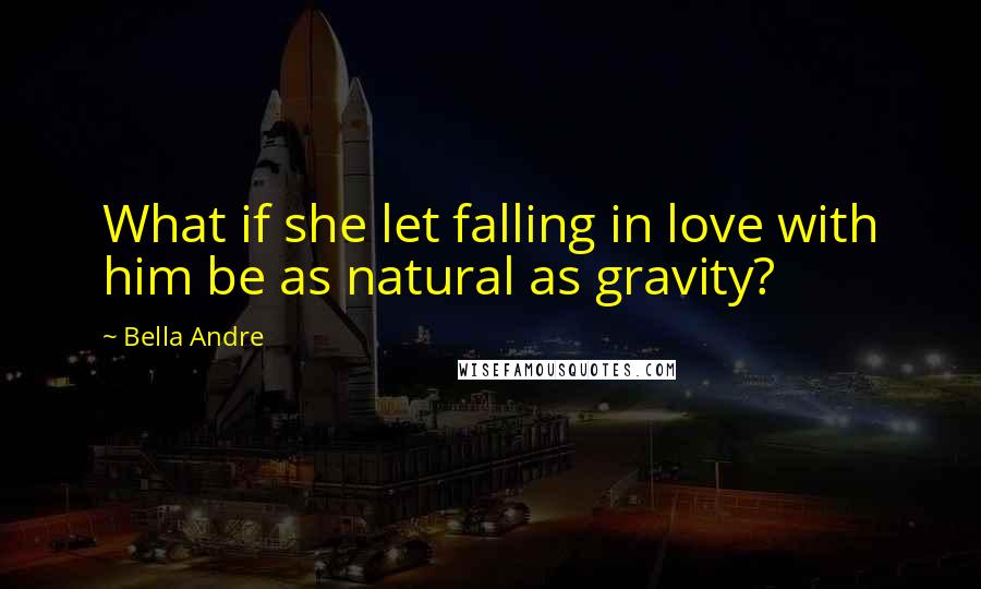 Bella Andre Quotes: What if she let falling in love with him be as natural as gravity?