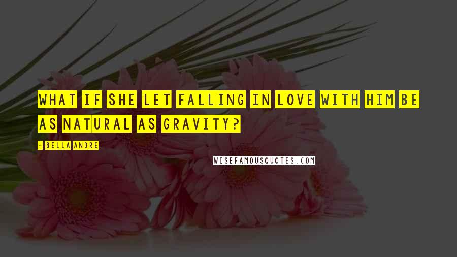 Bella Andre Quotes: What if she let falling in love with him be as natural as gravity?
