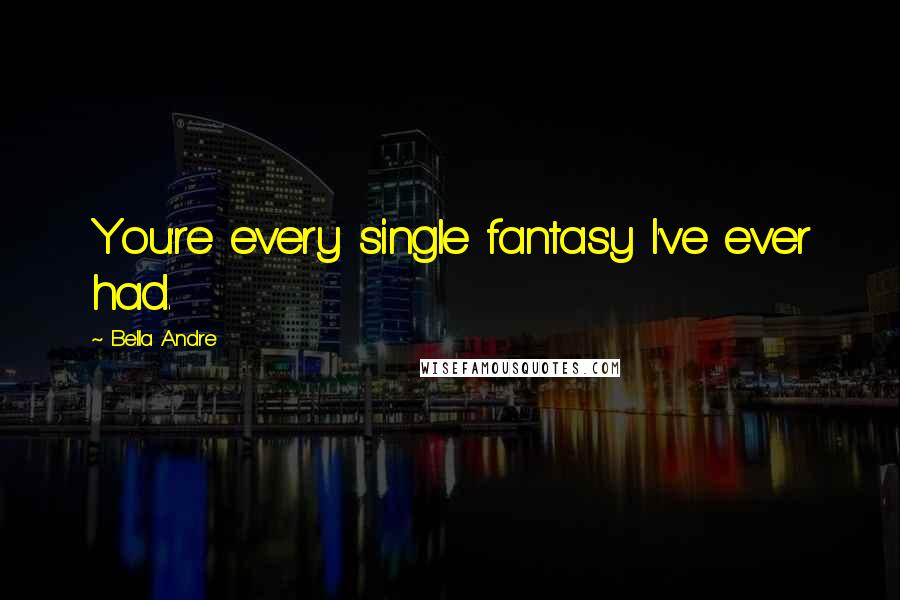 Bella Andre Quotes: You're every single fantasy I've ever had.