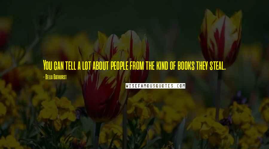 Bella Bathurst Quotes: You can tell a lot about people from the kind of books they steal.