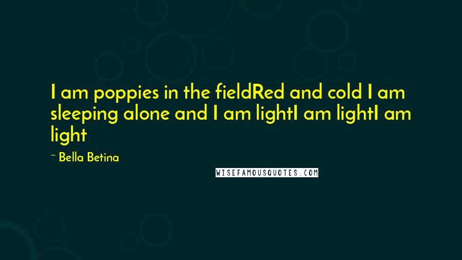 Bella Betina Quotes: I am poppies in the fieldRed and cold I am sleeping alone and I am lightI am lightI am light