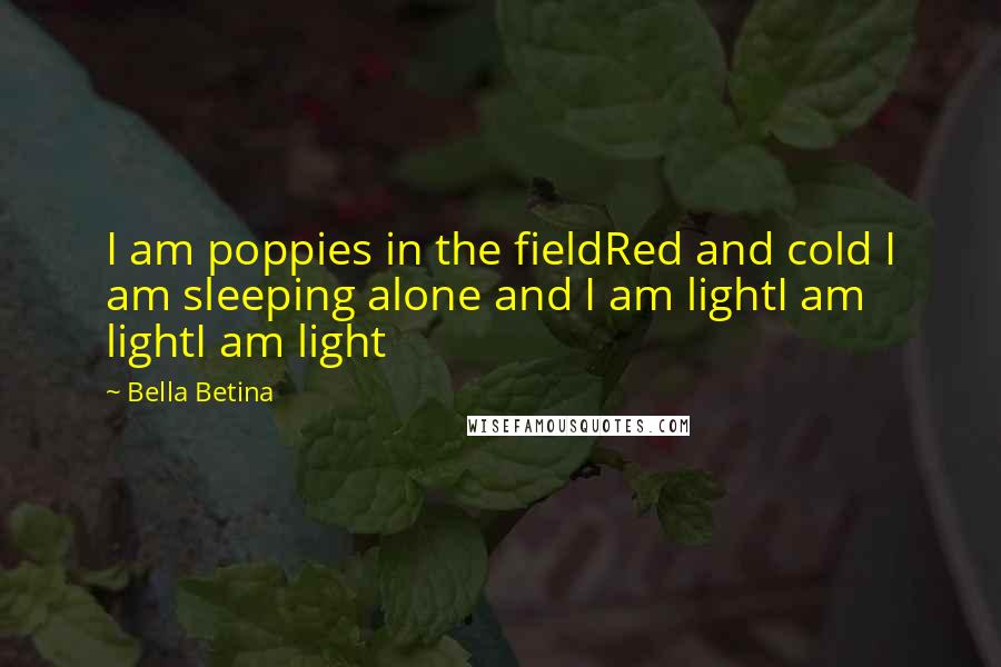 Bella Betina Quotes: I am poppies in the fieldRed and cold I am sleeping alone and I am lightI am lightI am light