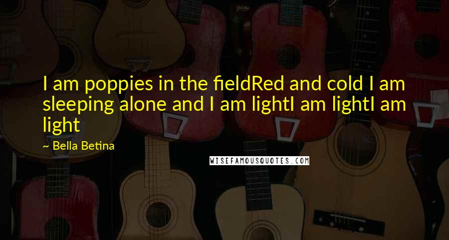Bella Betina Quotes: I am poppies in the fieldRed and cold I am sleeping alone and I am lightI am lightI am light
