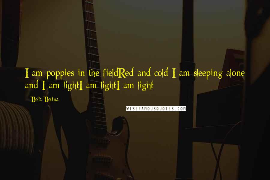 Bella Betina Quotes: I am poppies in the fieldRed and cold I am sleeping alone and I am lightI am lightI am light