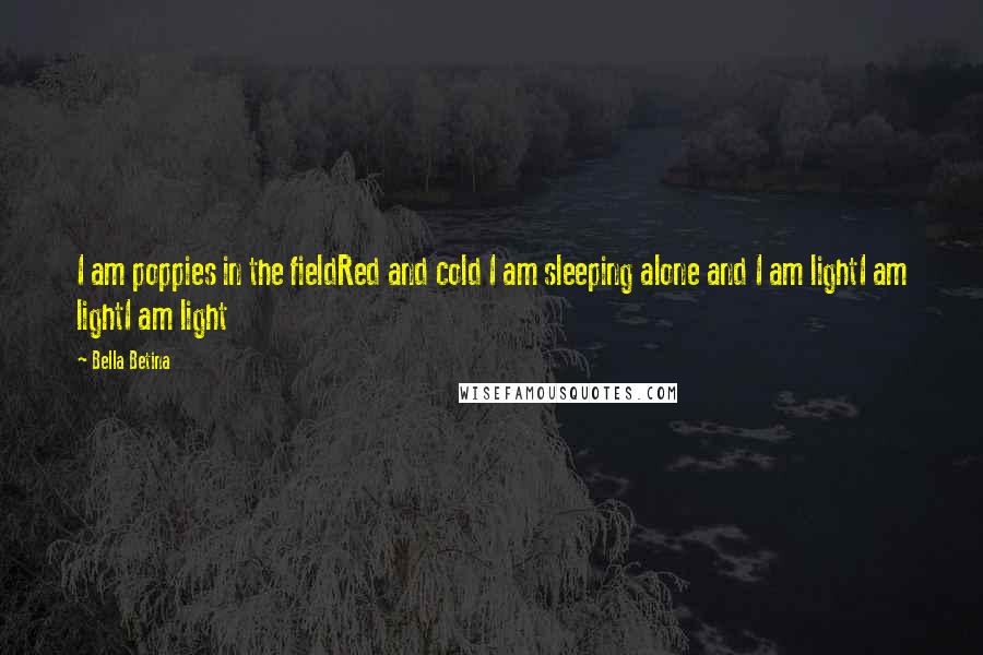 Bella Betina Quotes: I am poppies in the fieldRed and cold I am sleeping alone and I am lightI am lightI am light